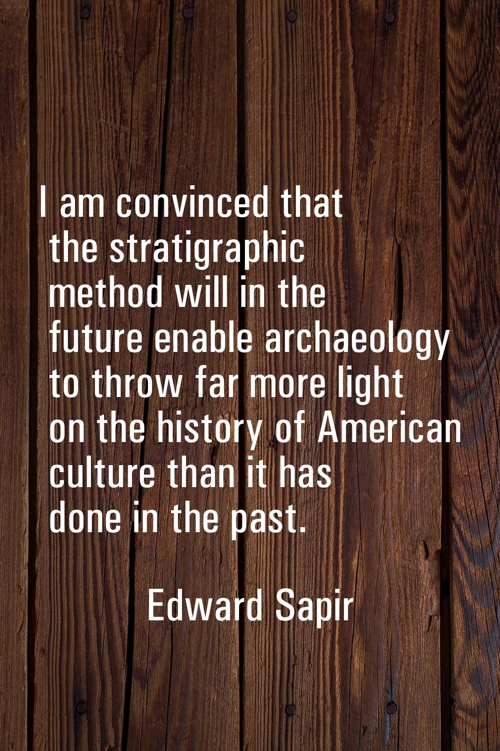 I am convinced that the stratigraphic method will in the future enable archaeology to throw far mor