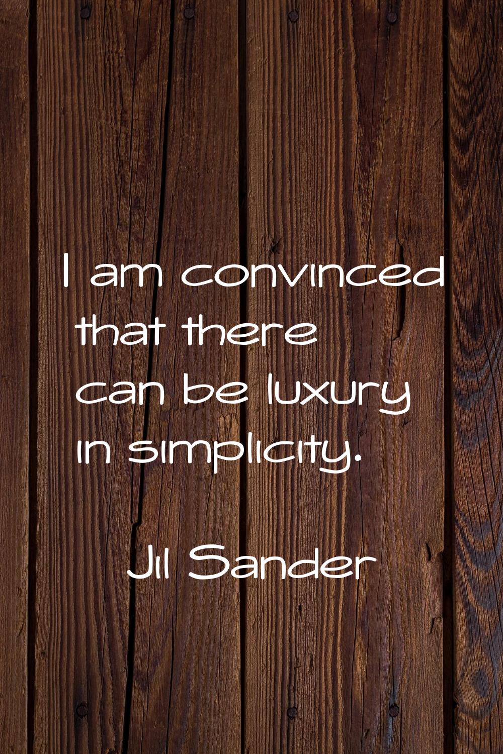 I am convinced that there can be luxury in simplicity.