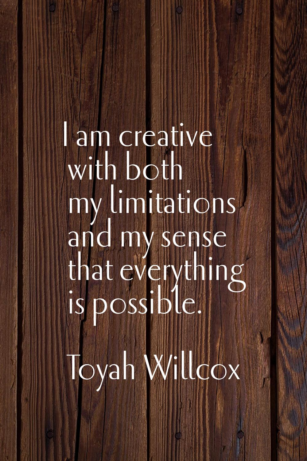 I am creative with both my limitations and my sense that everything is possible.