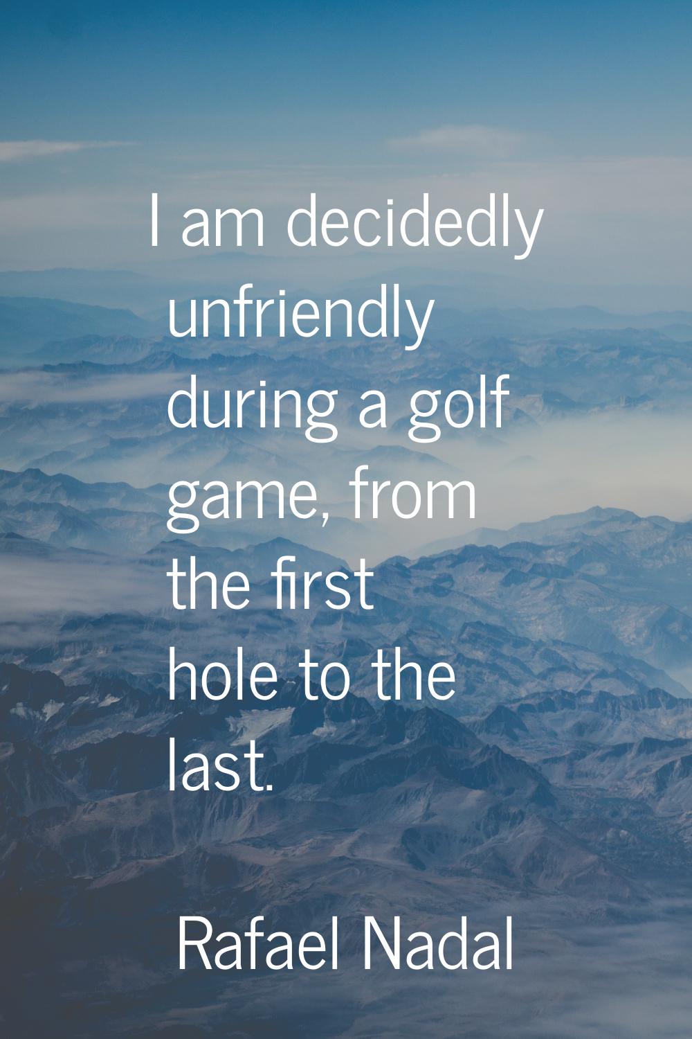 I am decidedly unfriendly during a golf game, from the first hole to the last.