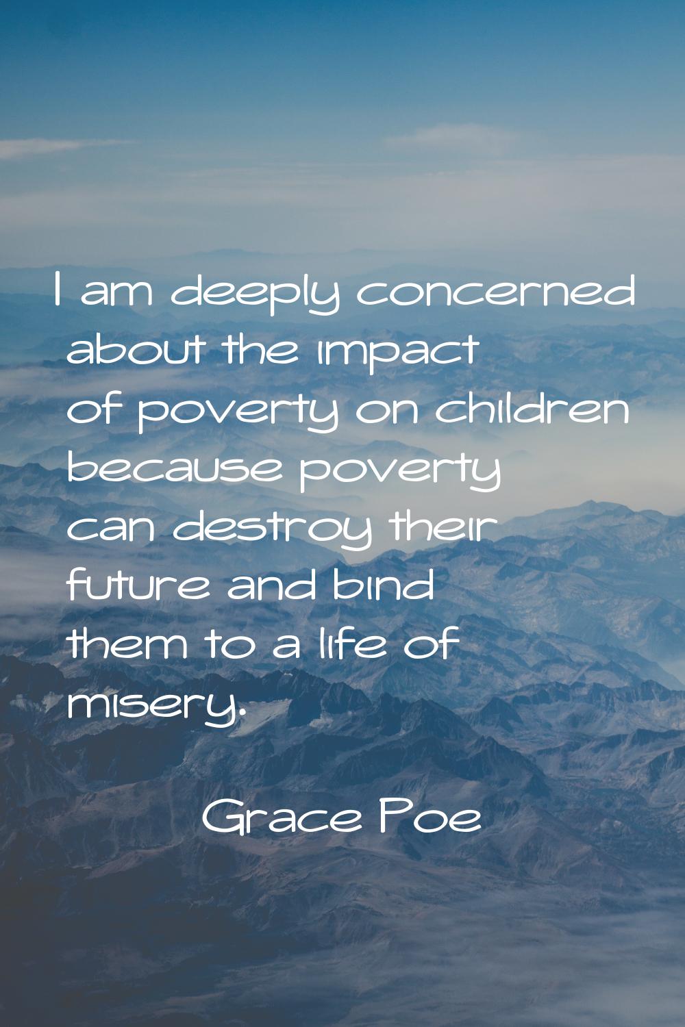 I am deeply concerned about the impact of poverty on children because poverty can destroy their fut