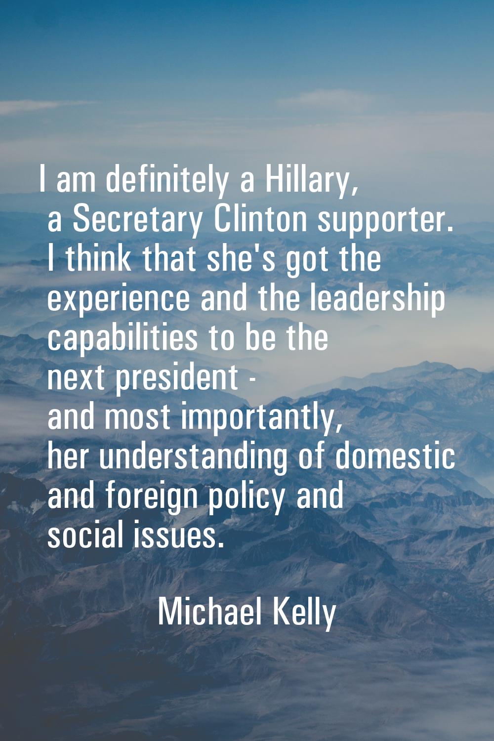 I am definitely a Hillary, a Secretary Clinton supporter. I think that she's got the experience and