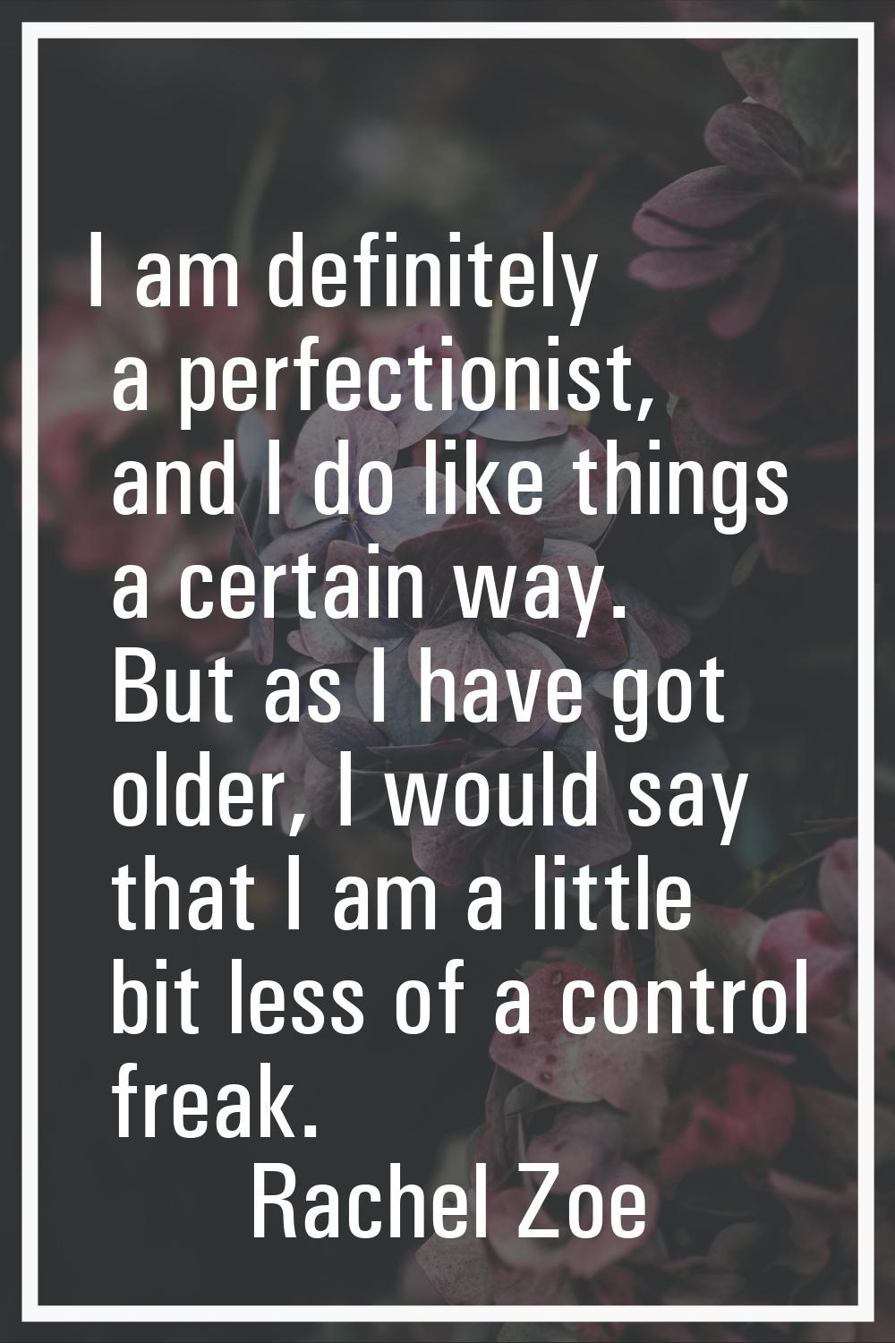 I am definitely a perfectionist, and I do like things a certain way. But as I have got older, I wou