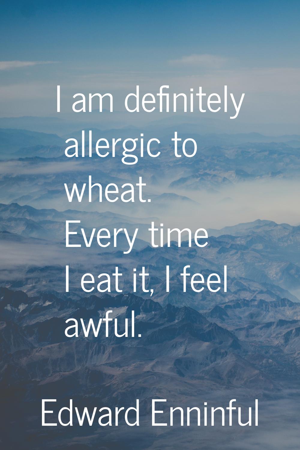 I am definitely allergic to wheat. Every time I eat it, I feel awful.