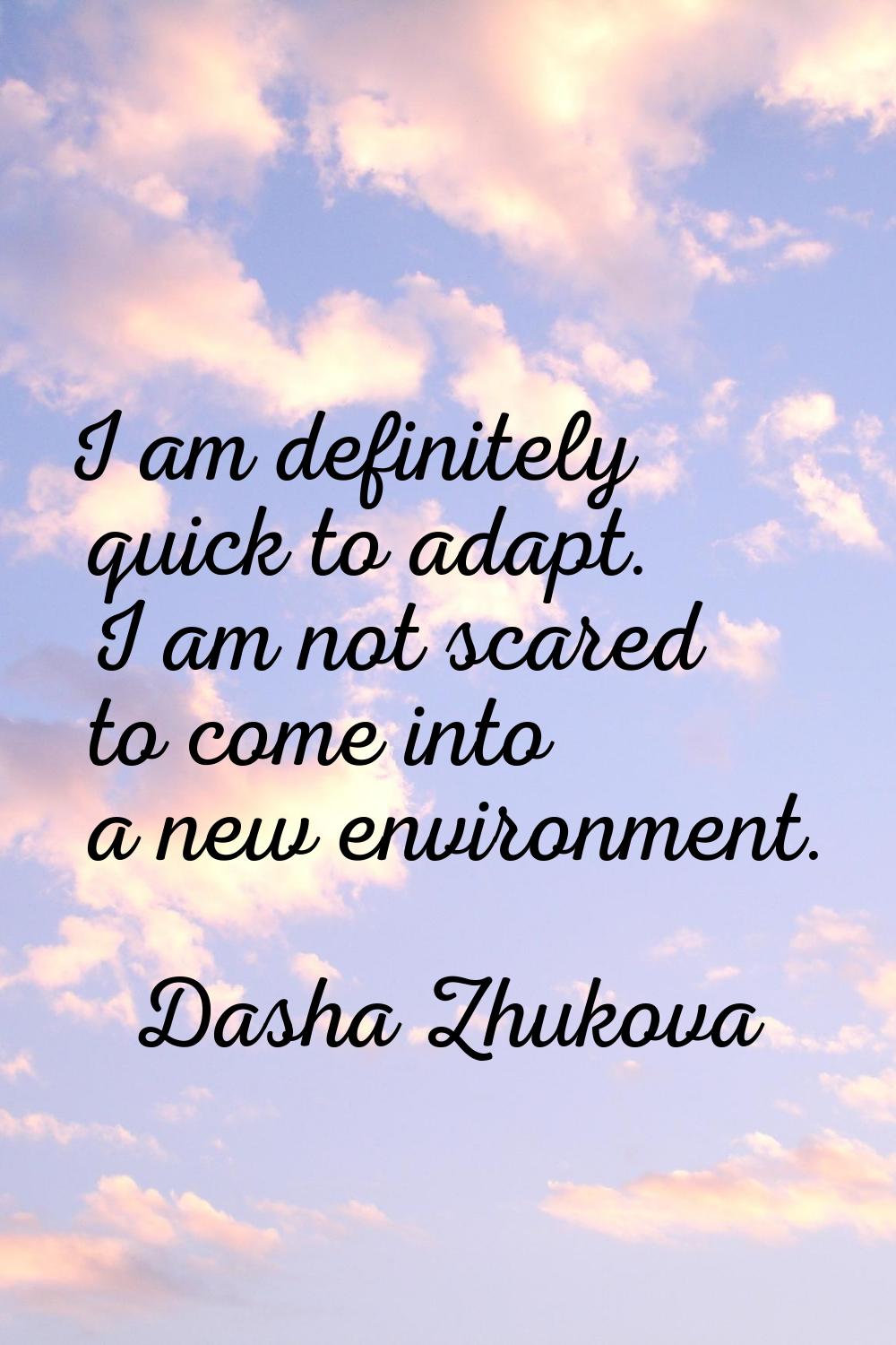 I am definitely quick to adapt. I am not scared to come into a new environment.