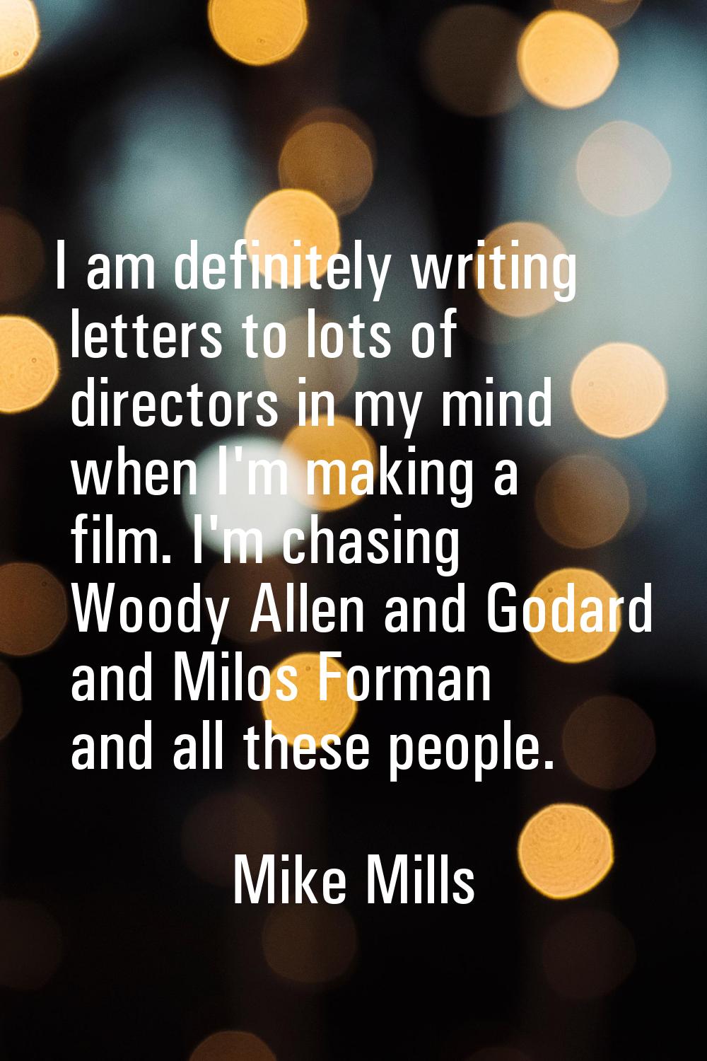 I am definitely writing letters to lots of directors in my mind when I'm making a film. I'm chasing