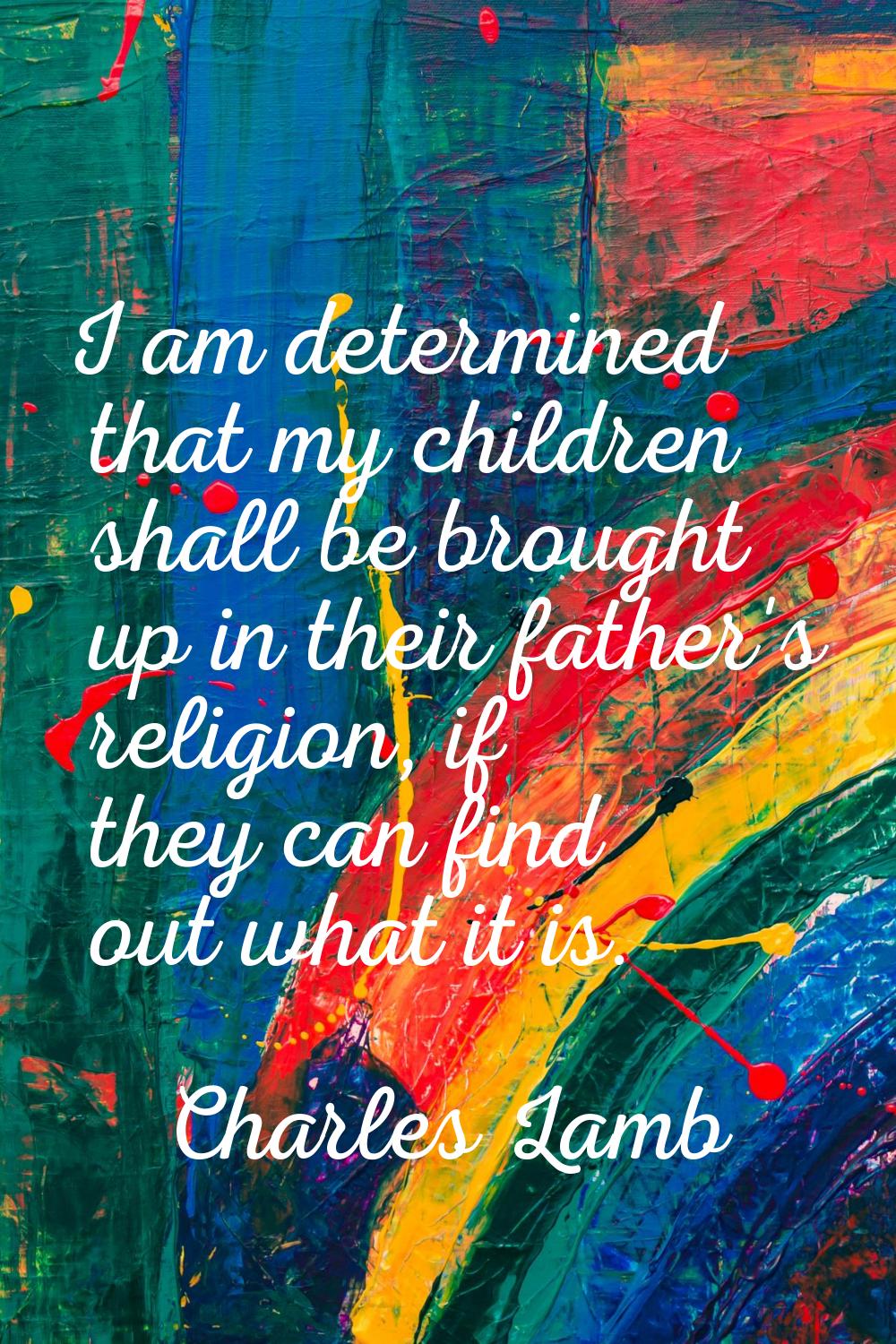 I am determined that my children shall be brought up in their father's religion, if they can find o