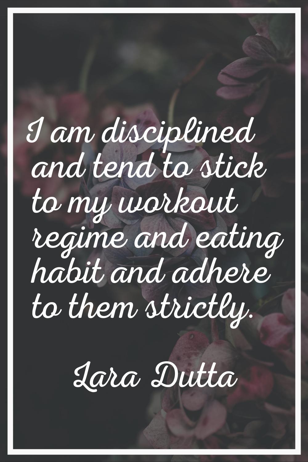 I am disciplined and tend to stick to my workout regime and eating habit and adhere to them strictl