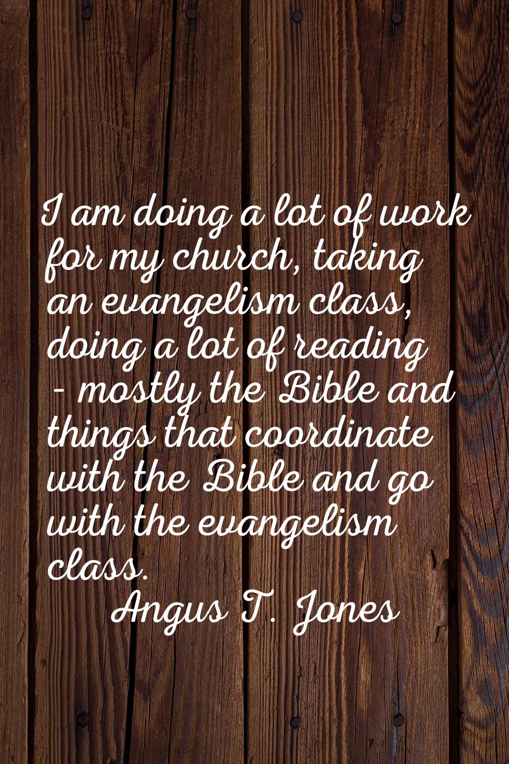 I am doing a lot of work for my church, taking an evangelism class, doing a lot of reading - mostly