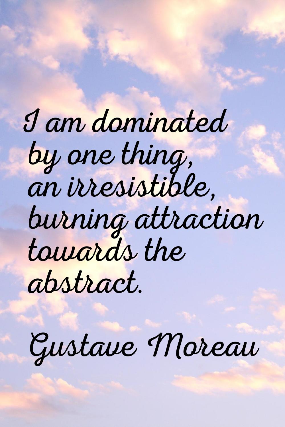 I am dominated by one thing, an irresistible, burning attraction towards the abstract.