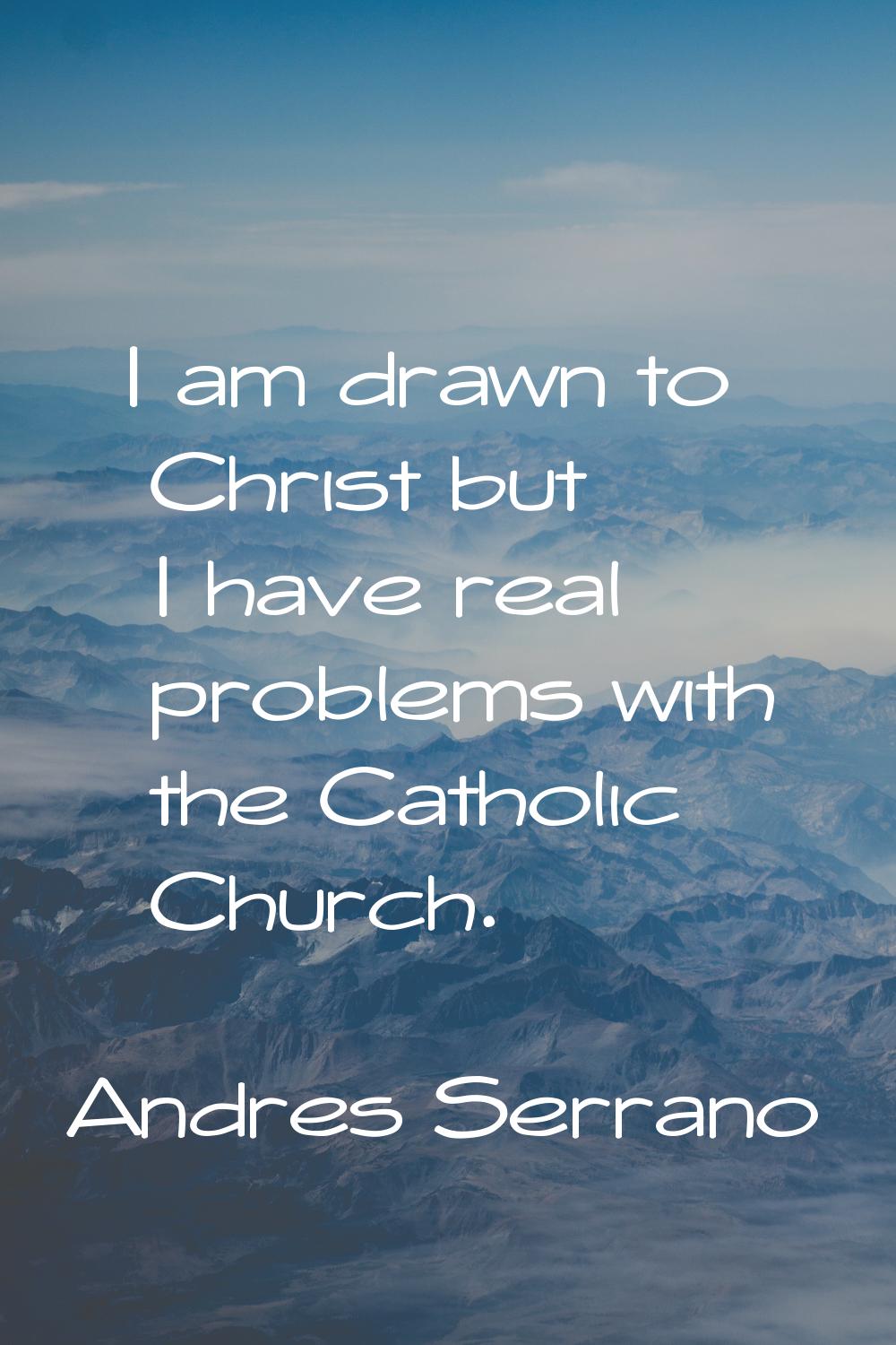 I am drawn to Christ but I have real problems with the Catholic Church.