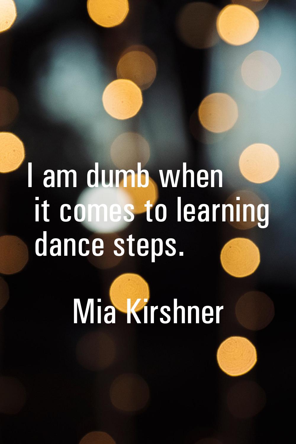 I am dumb when it comes to learning dance steps.
