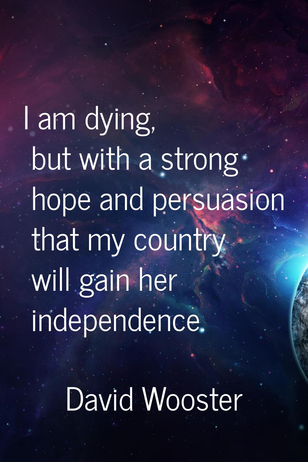 I am dying, but with a strong hope and persuasion that my country will gain her independence.