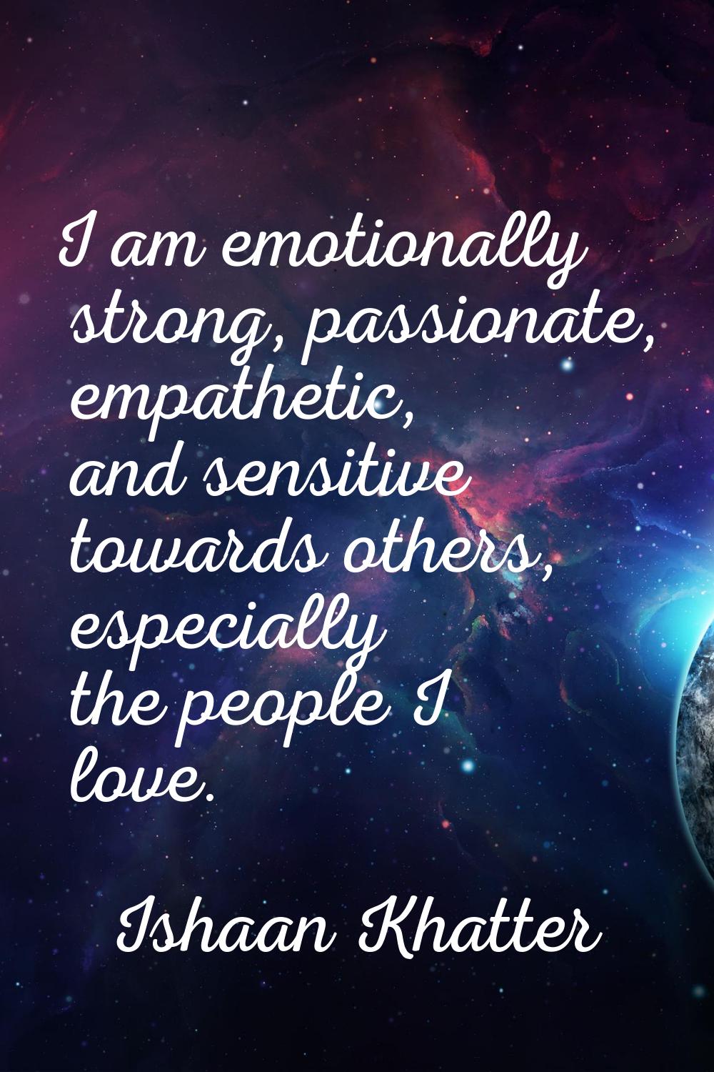 I am emotionally strong, passionate, empathetic, and sensitive towards others, especially the peopl