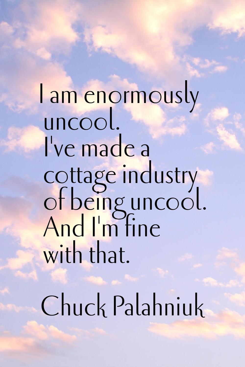 I am enormously uncool. I've made a cottage industry of being uncool. And I'm fine with that.