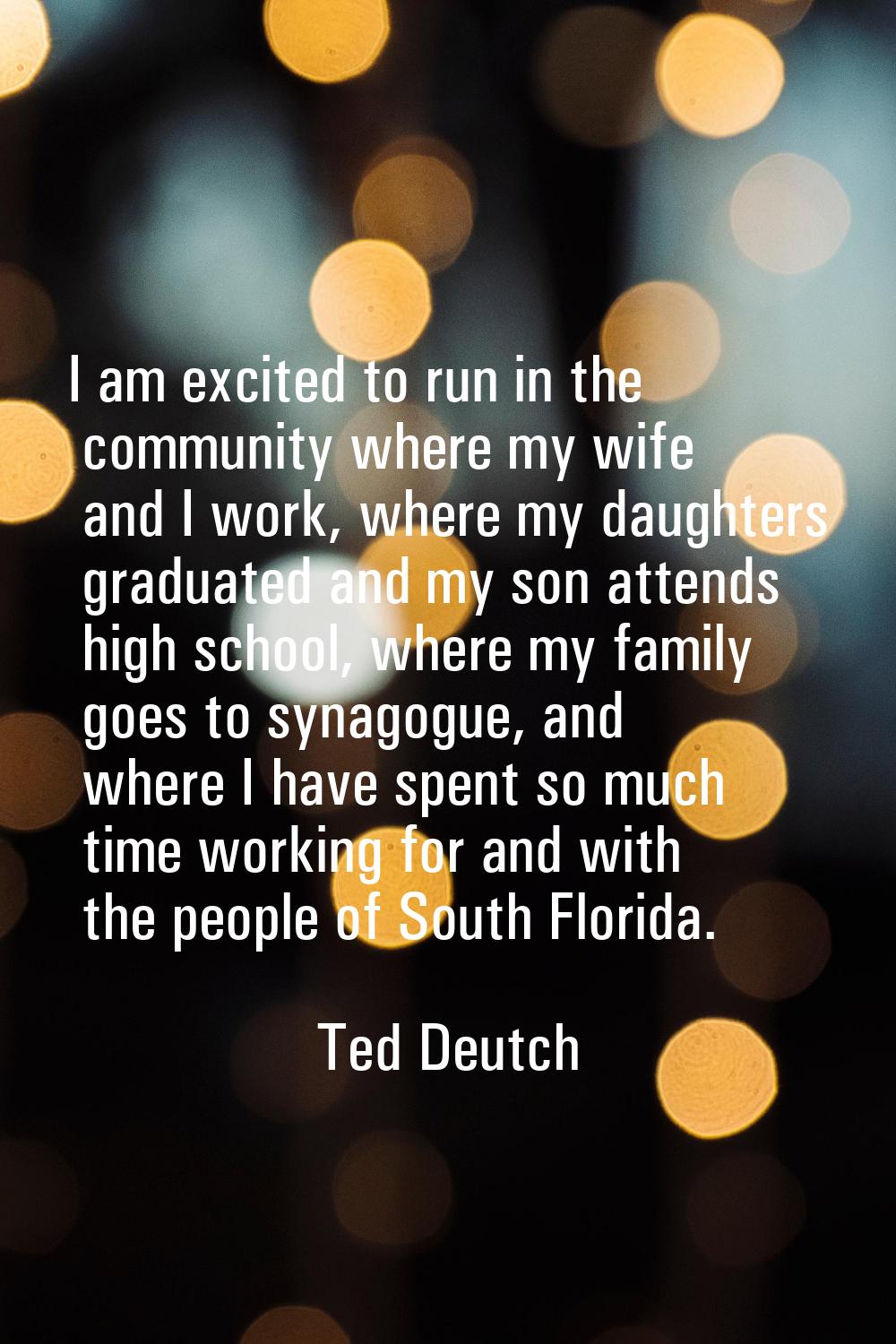 I am excited to run in the community where my wife and I work, where my daughters graduated and my 