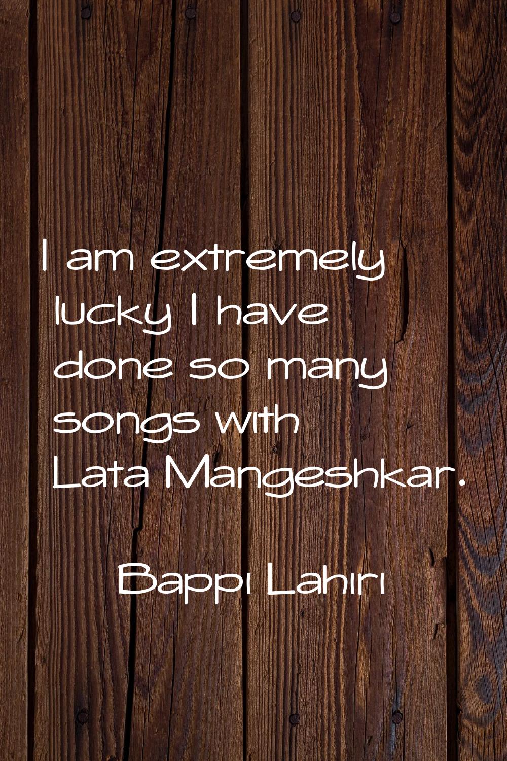 I am extremely lucky I have done so many songs with Lata Mangeshkar.