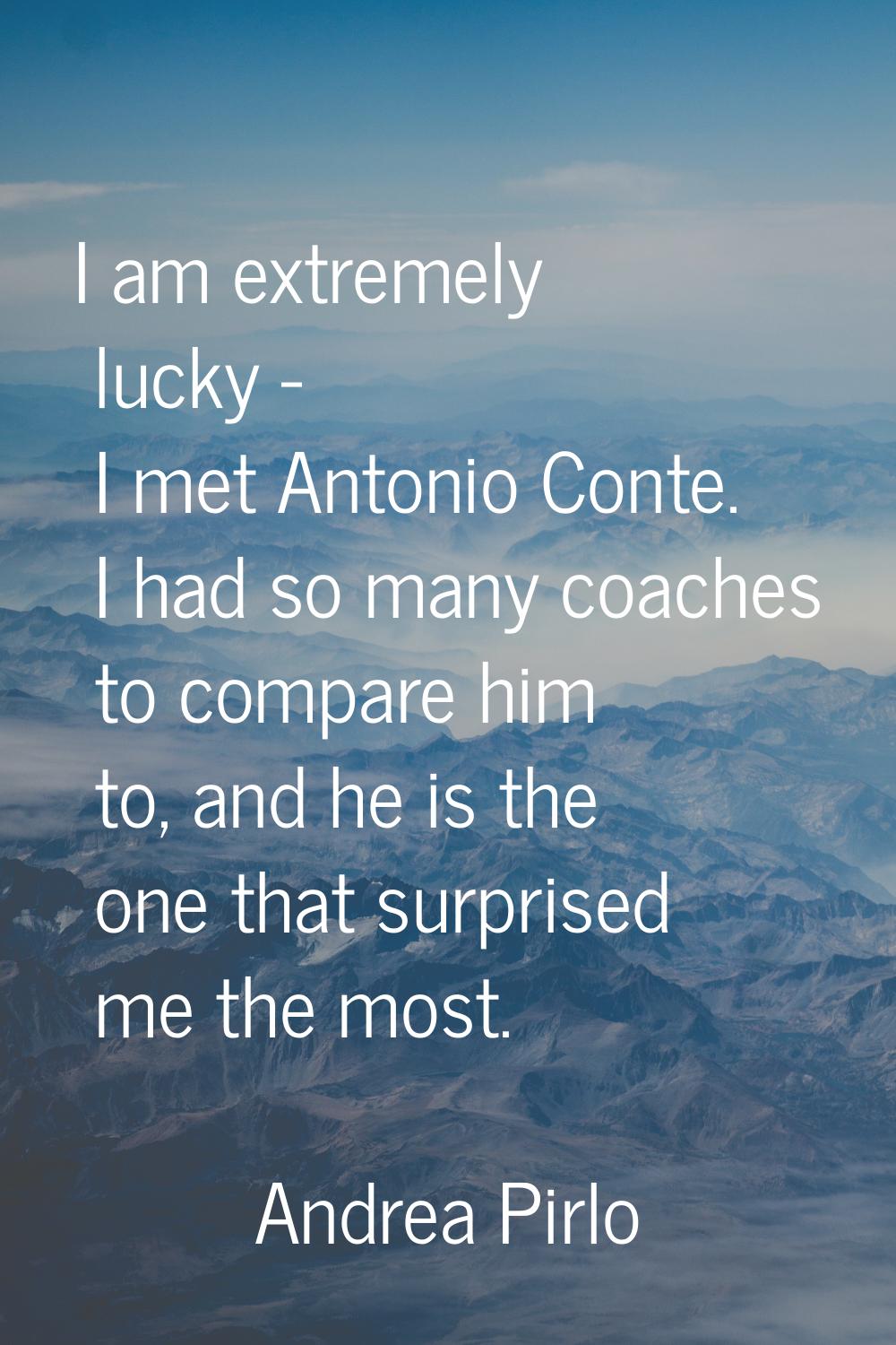 I am extremely lucky - I met Antonio Conte. I had so many coaches to compare him to, and he is the 