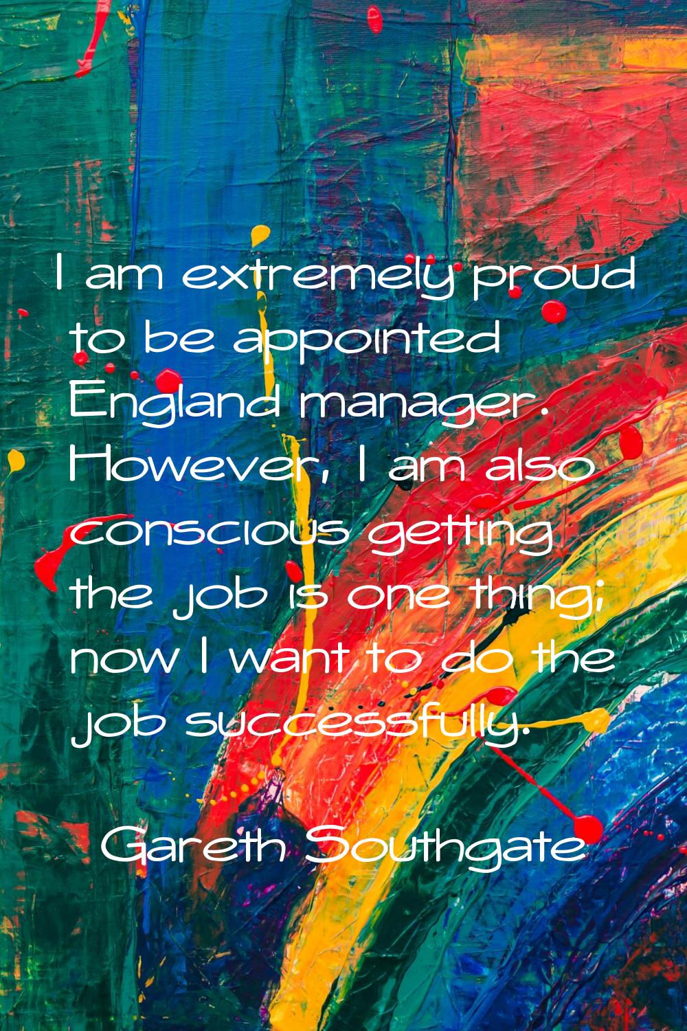 I am extremely proud to be appointed England manager. However, I am also conscious getting the job 
