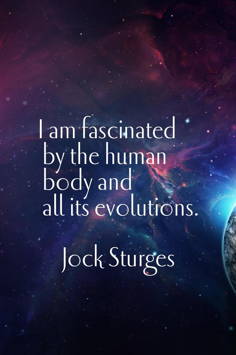 I am fascinated by the human body and all its evolutions.
