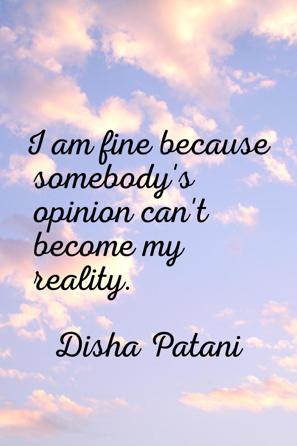 I am fine because somebody's opinion can't become my reality.