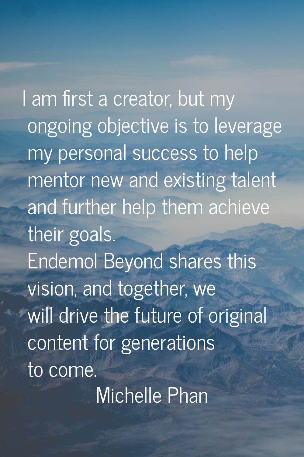 I am first a creator, but my ongoing objective is to leverage my personal success to help mentor ne
