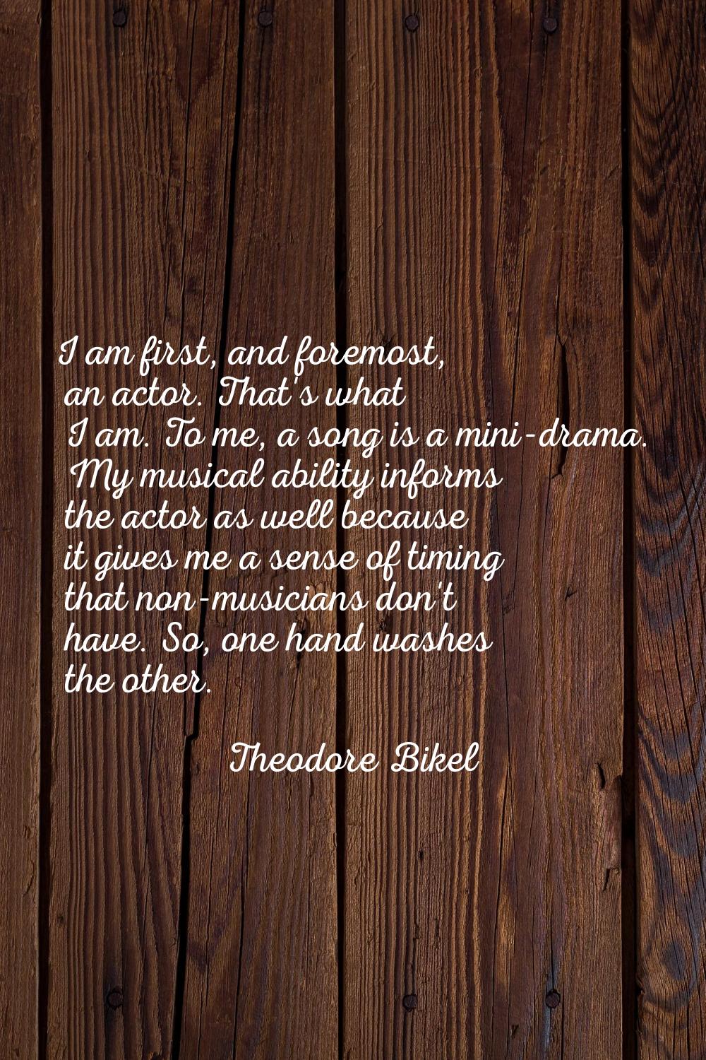 I am first, and foremost, an actor. That's what I am. To me, a song is a mini-drama. My musical abi
