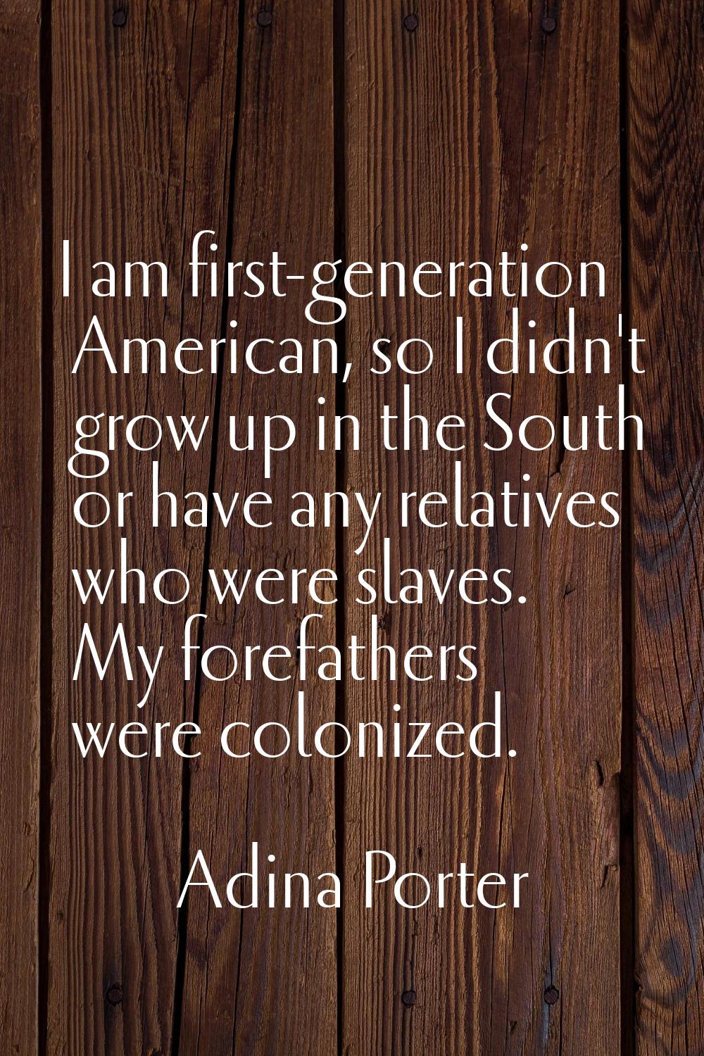 I am first-generation American, so I didn't grow up in the South or have any relatives who were sla