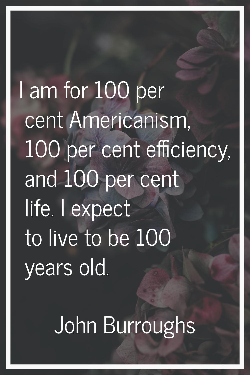 I am for 100 per cent Americanism, 100 per cent efficiency, and 100 per cent life. I expect to live