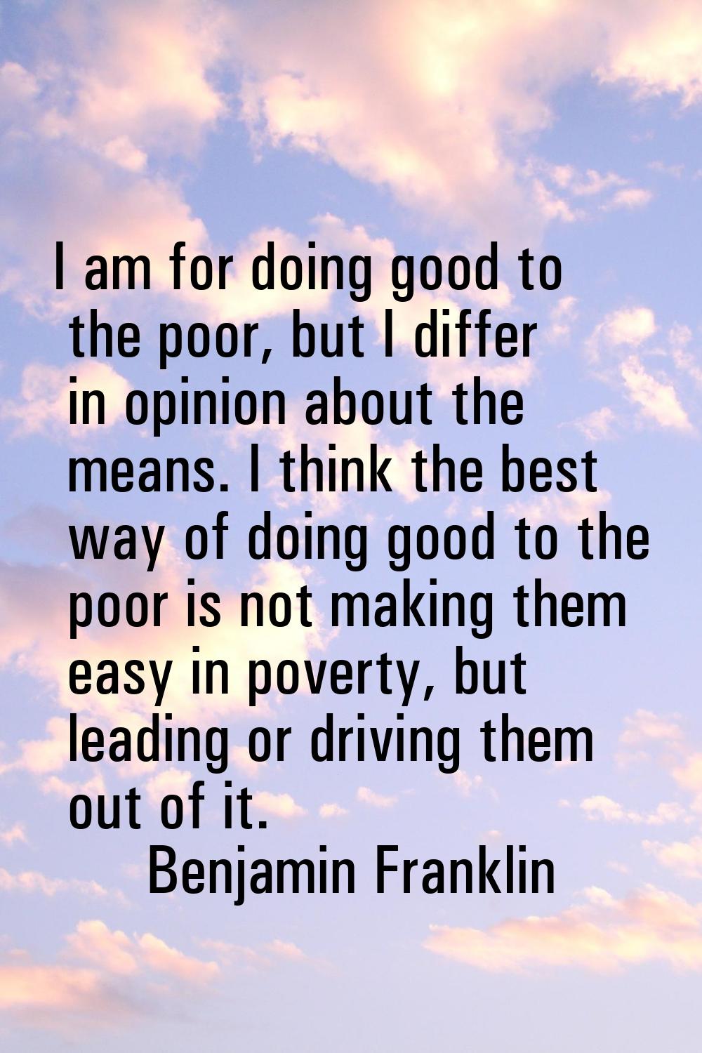 I am for doing good to the poor, but I differ in opinion about the means. I think the best way of d