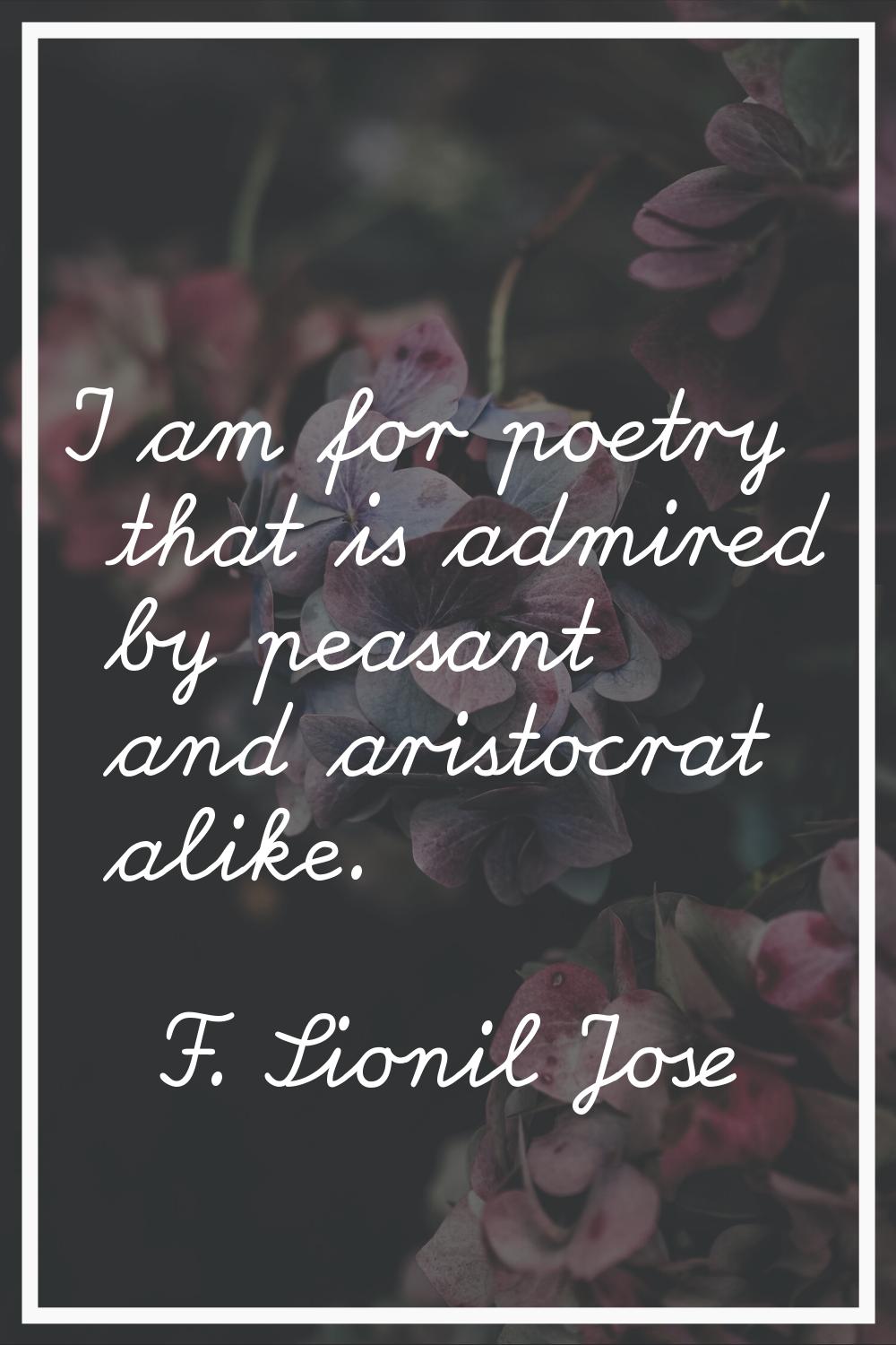 I am for poetry that is admired by peasant and aristocrat alike.