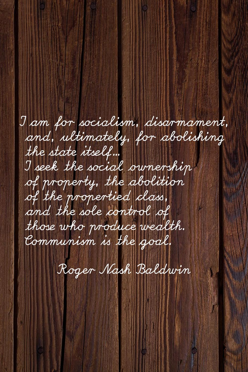 I am for socialism, disarmament, and, ultimately, for abolishing the state itself... I seek the soc