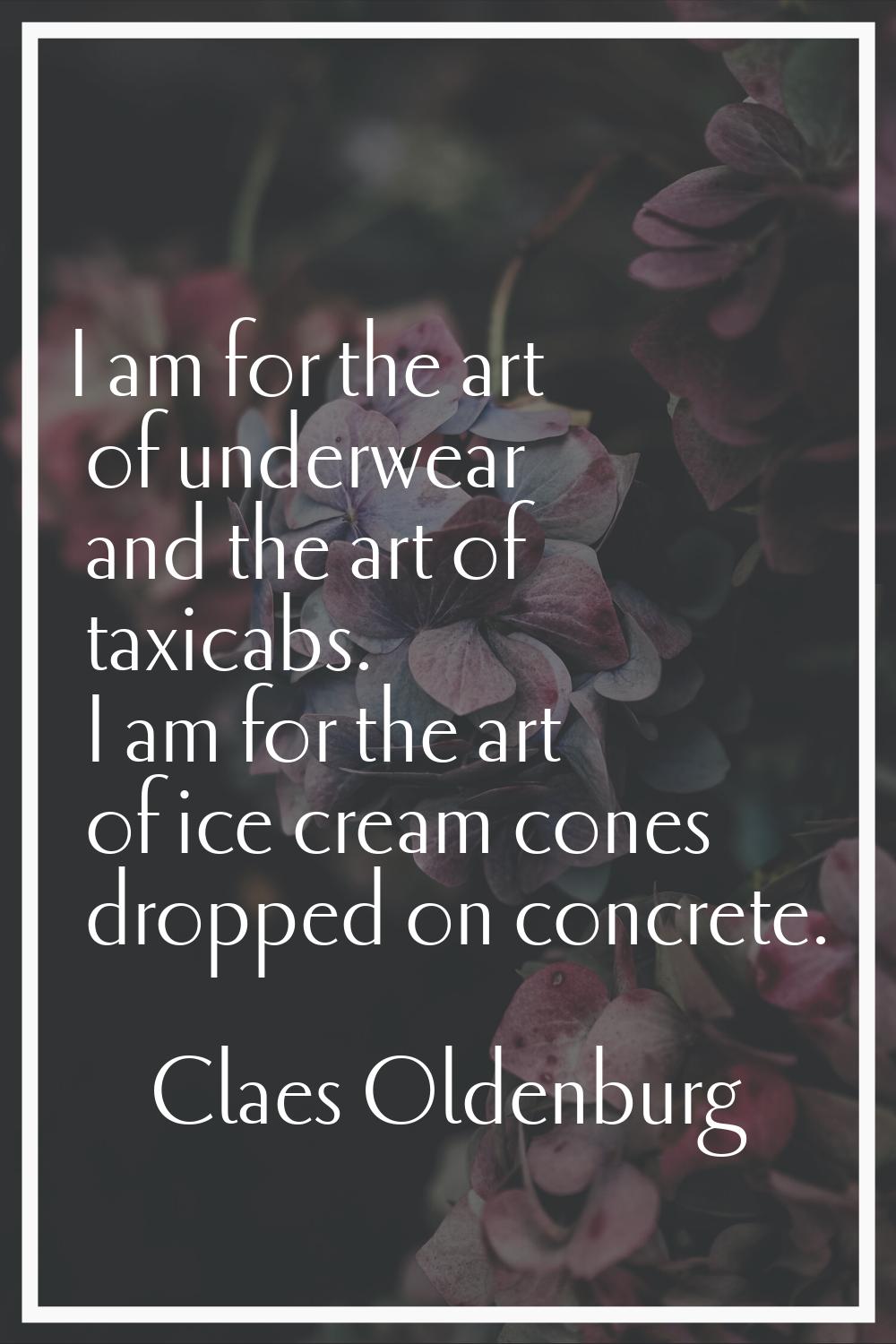 I am for the art of underwear and the art of taxicabs. I am for the art of ice cream cones dropped 