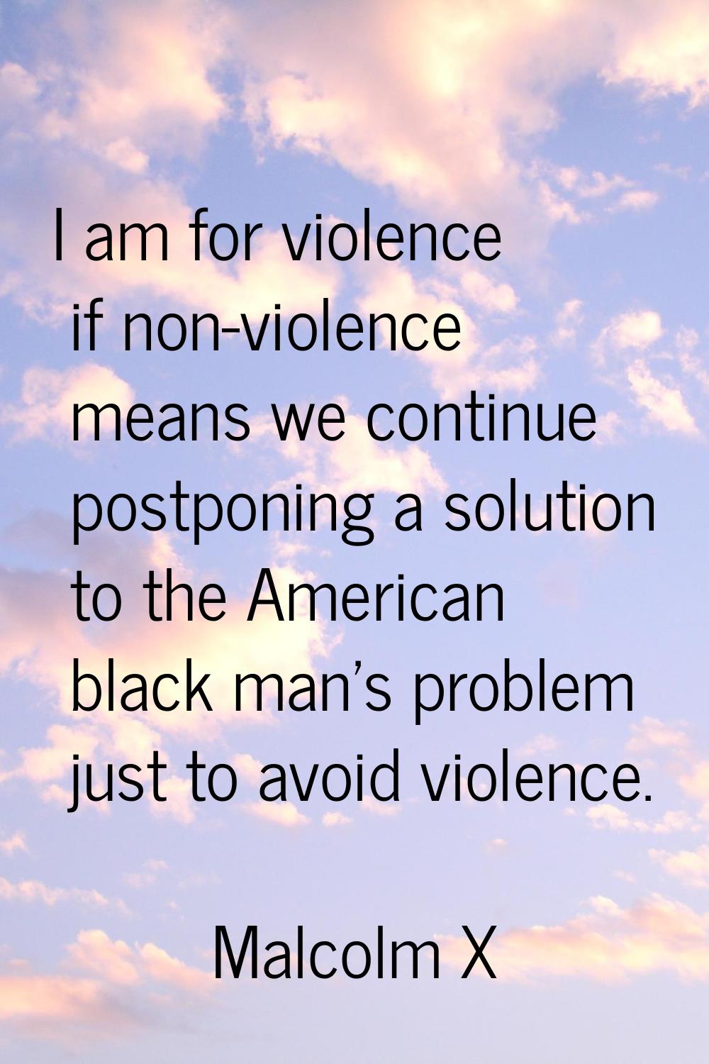 I am for violence if non-violence means we continue postponing a solution to the American black man