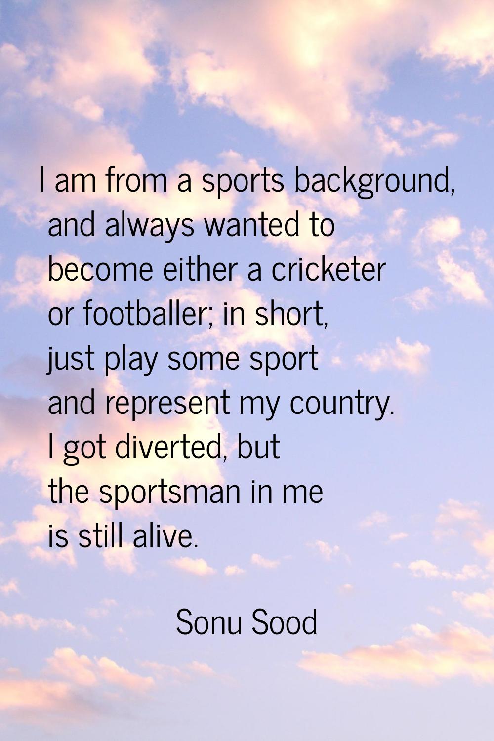 I am from a sports background, and always wanted to become either a cricketer or footballer; in sho