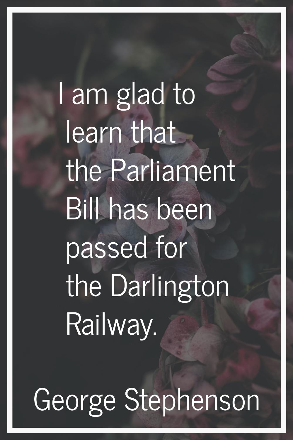 I am glad to learn that the Parliament Bill has been passed for the Darlington Railway.