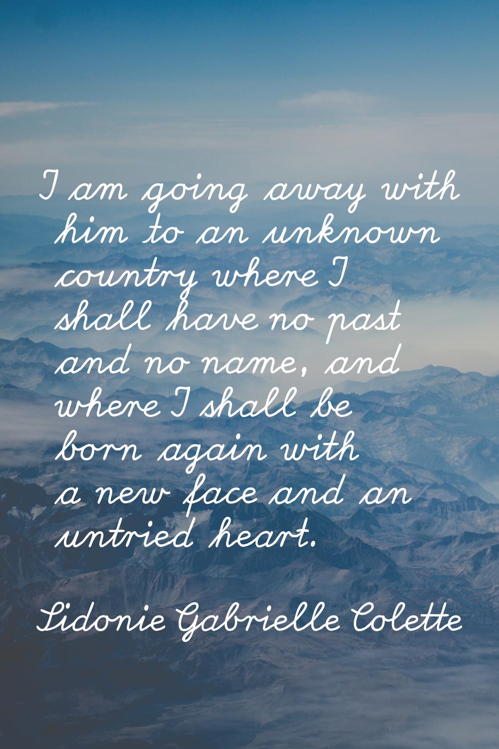 I am going away with him to an unknown country where I shall have no past and no name, and where I 