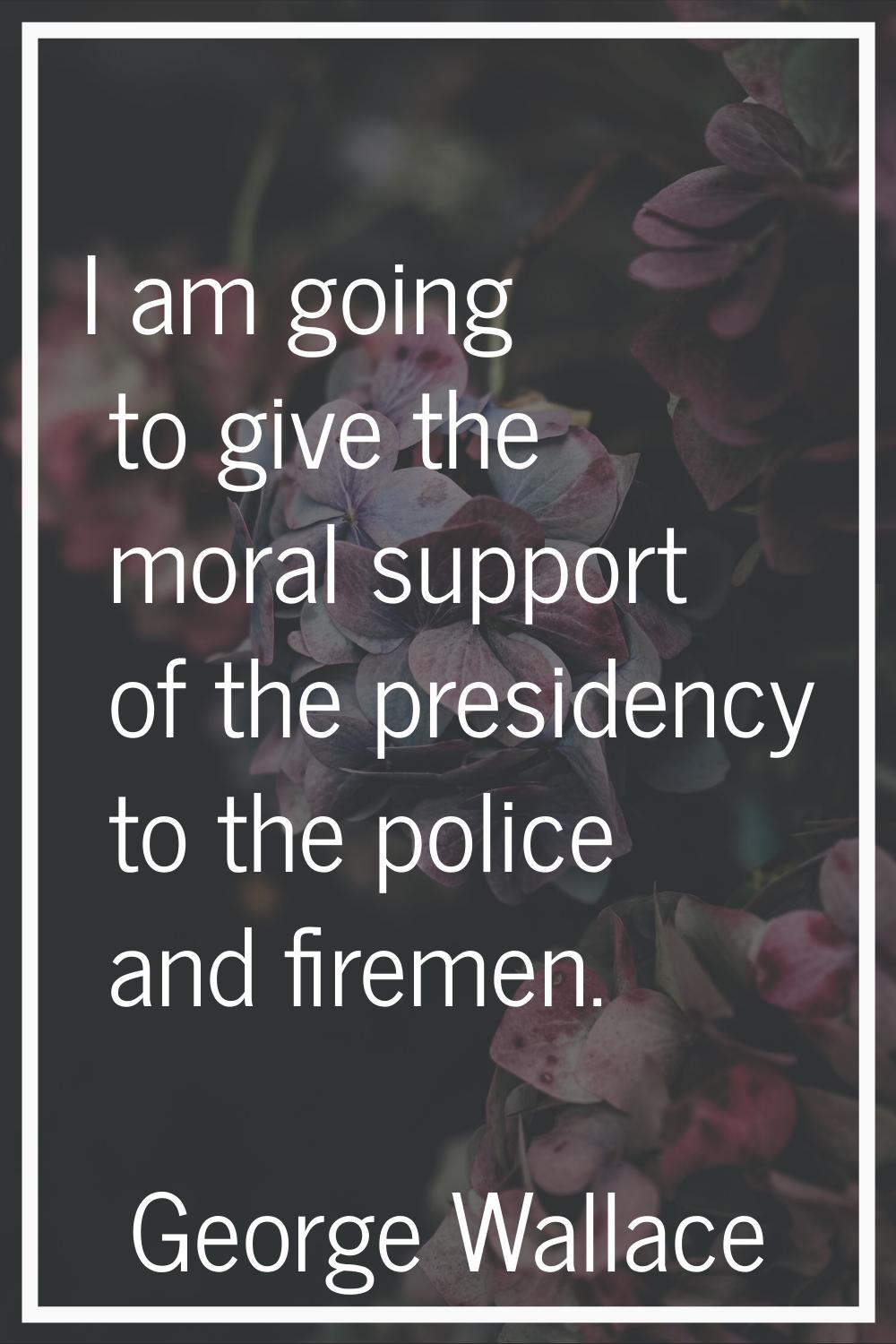 I am going to give the moral support of the presidency to the police and firemen.