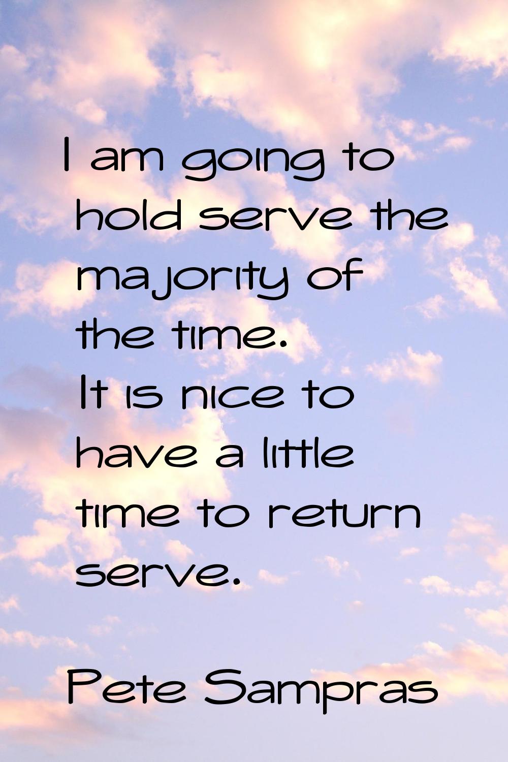 I am going to hold serve the majority of the time. It is nice to have a little time to return serve