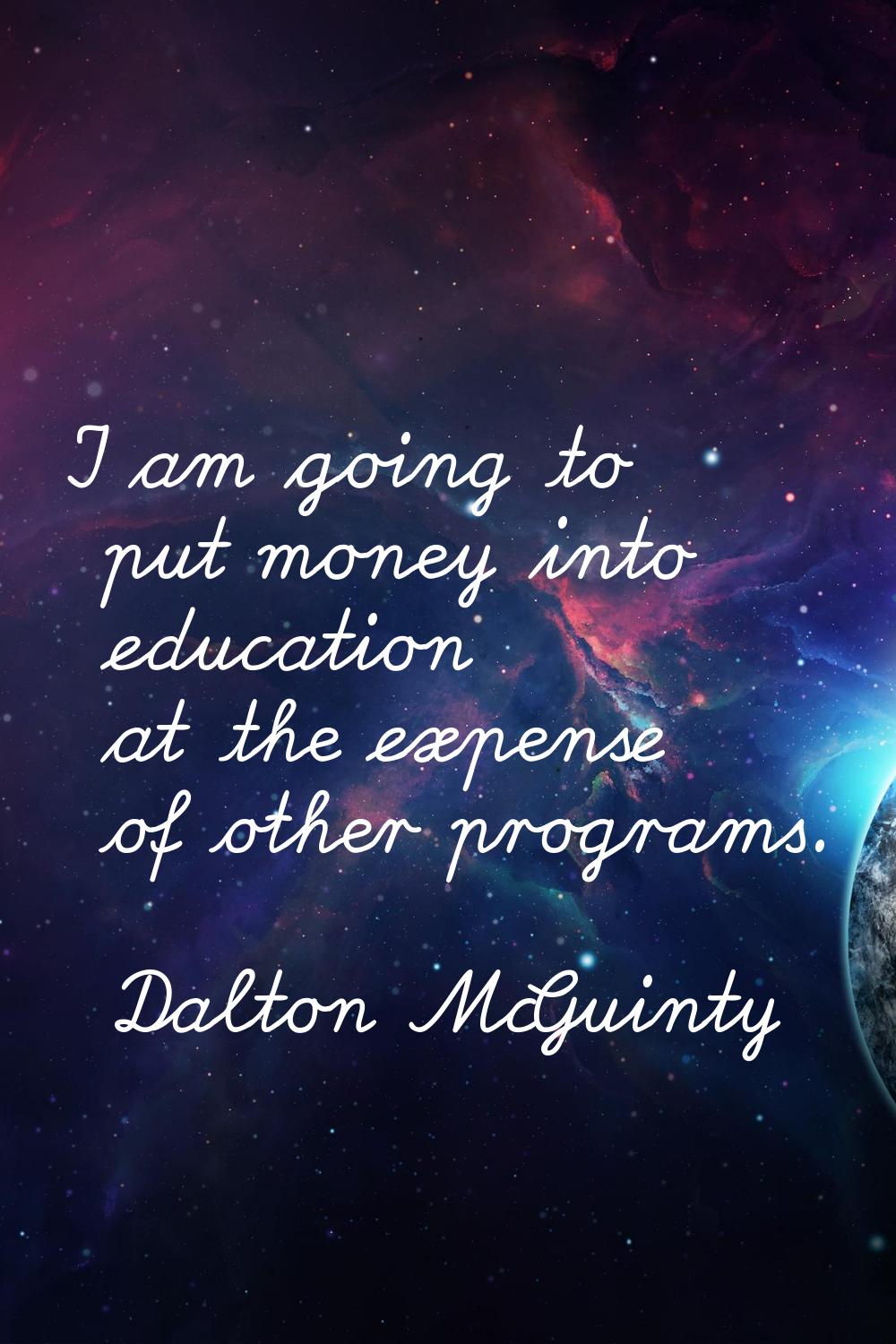 I am going to put money into education at the expense of other programs.