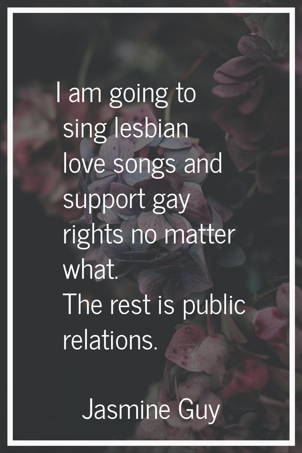 I am going to sing lesbian love songs and support gay rights no matter what. The rest is public rel