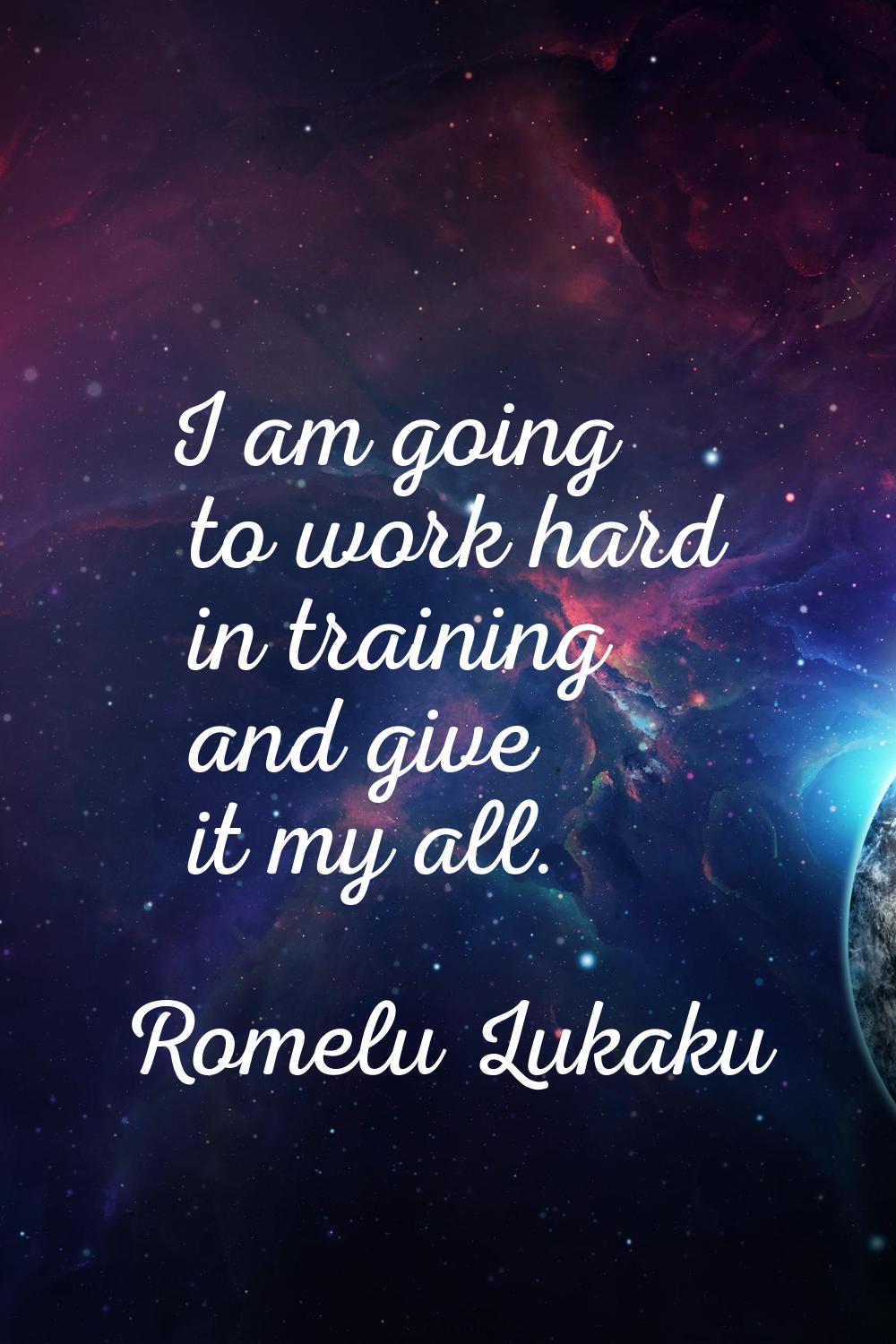 I am going to work hard in training and give it my all.