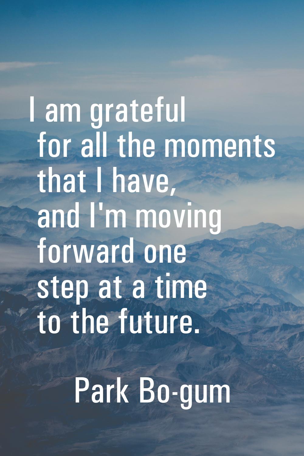 I am grateful for all the moments that I have, and I'm moving forward one step at a time to the fut
