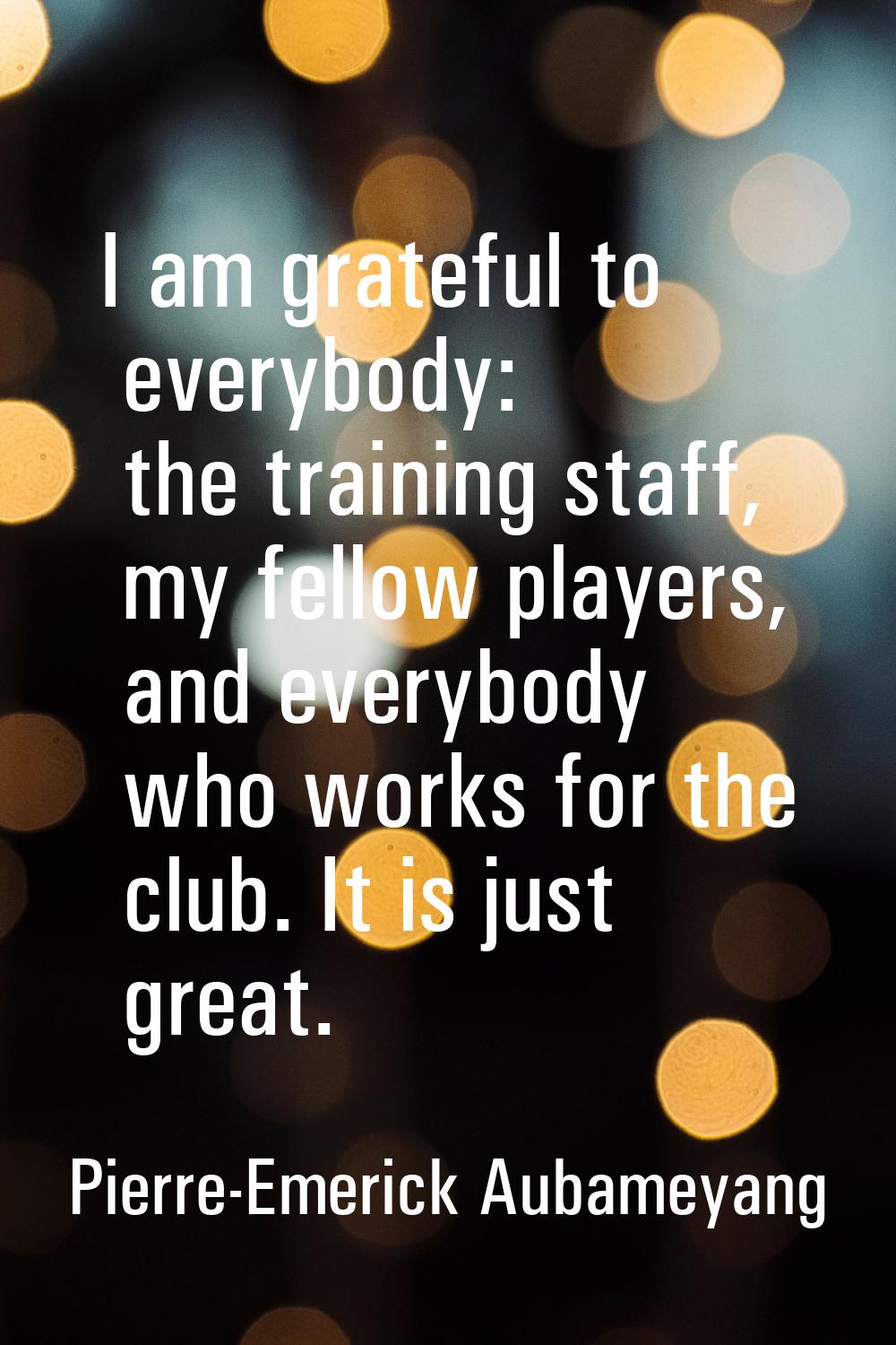 I am grateful to everybody: the training staff, my fellow players, and everybody who works for the 