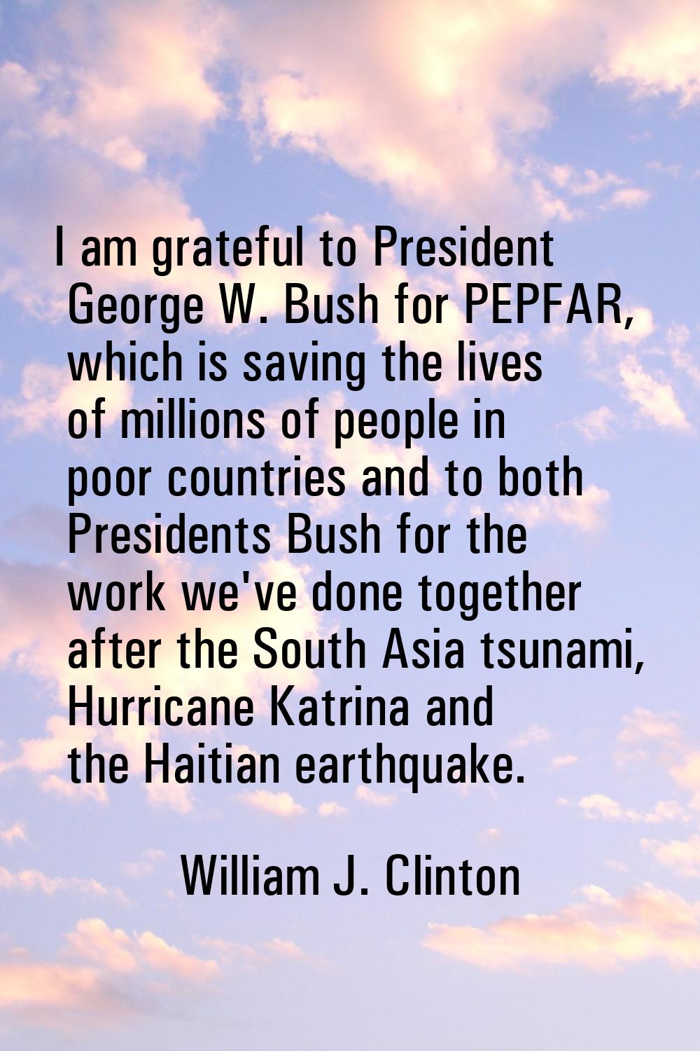 I am grateful to President George W. Bush for PEPFAR, which is saving the lives of millions of peop