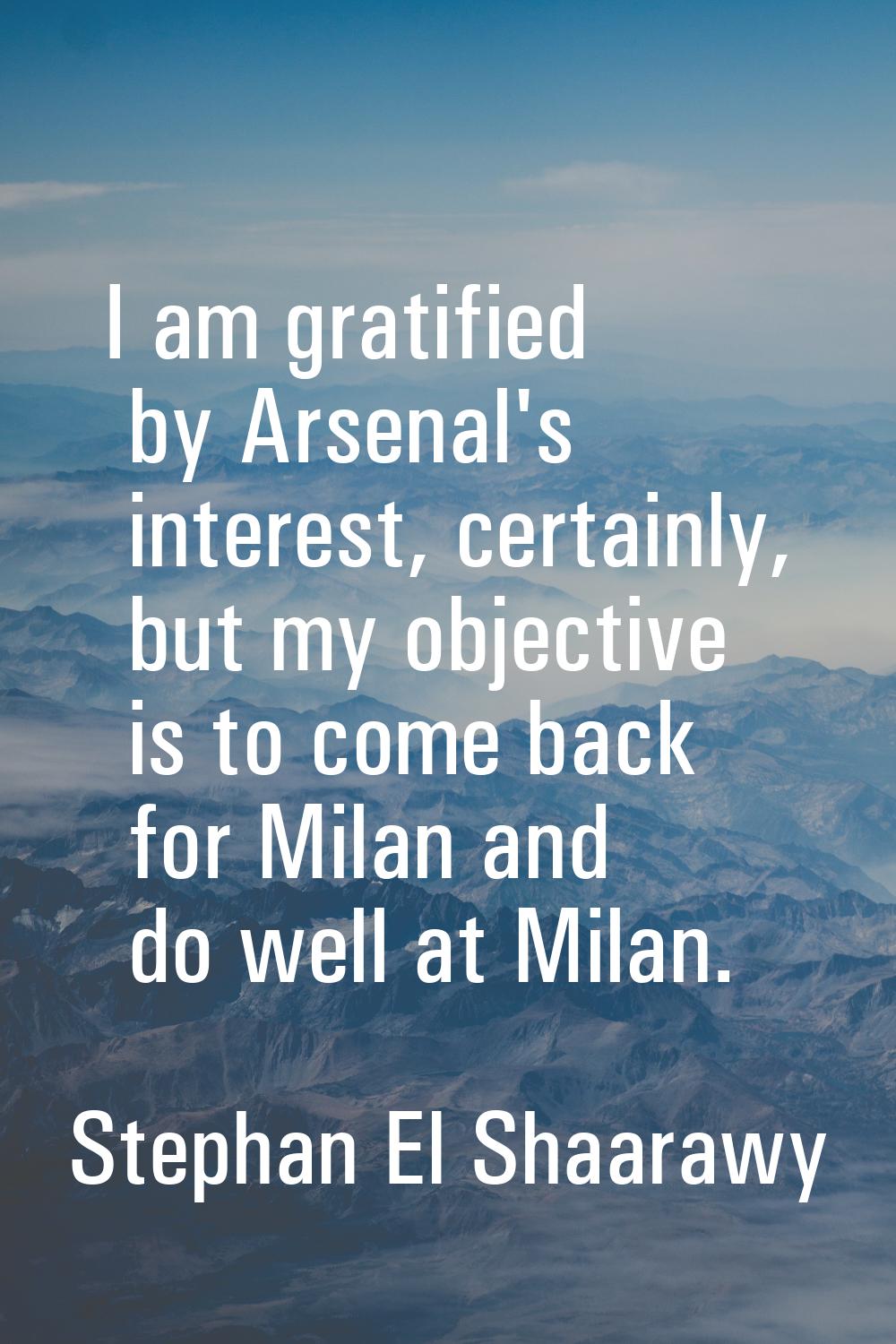 I am gratified by Arsenal's interest, certainly, but my objective is to come back for Milan and do 