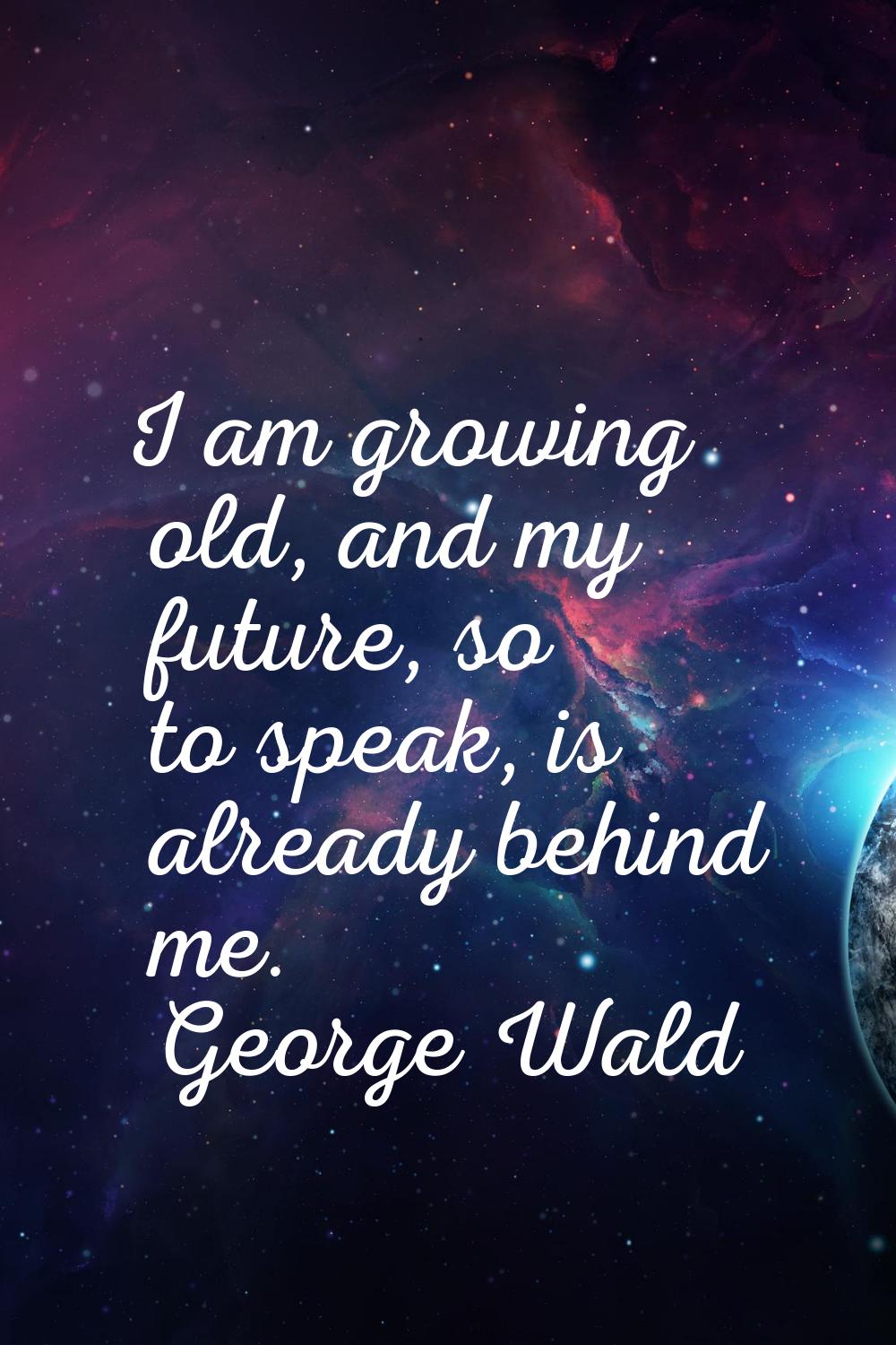 I am growing old, and my future, so to speak, is already behind me.