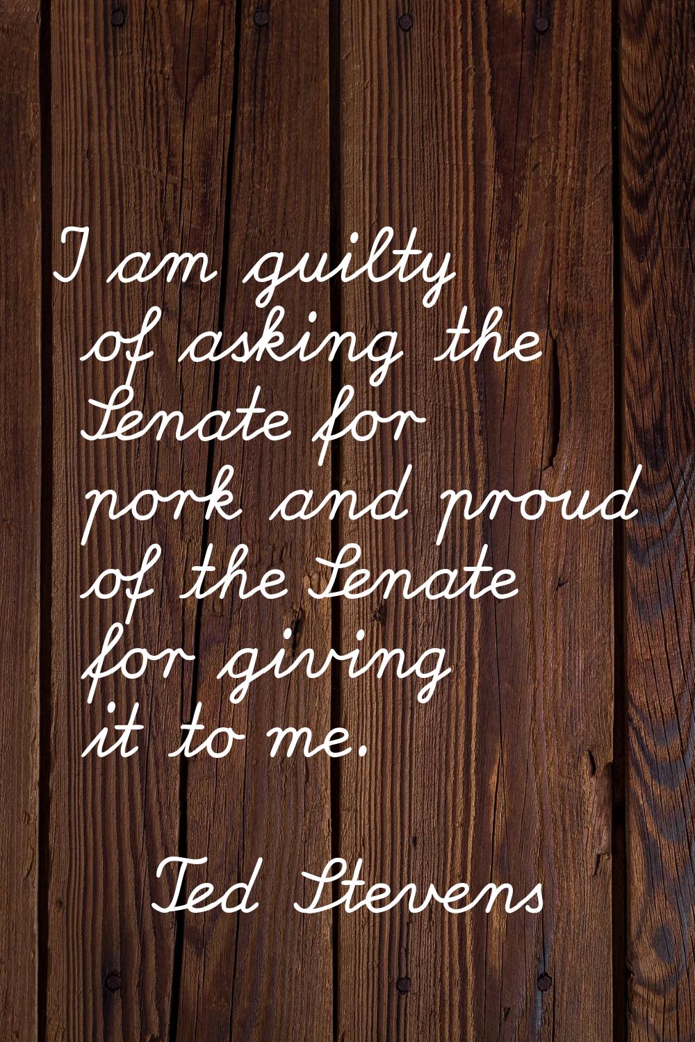 I am guilty of asking the Senate for pork and proud of the Senate for giving it to me.