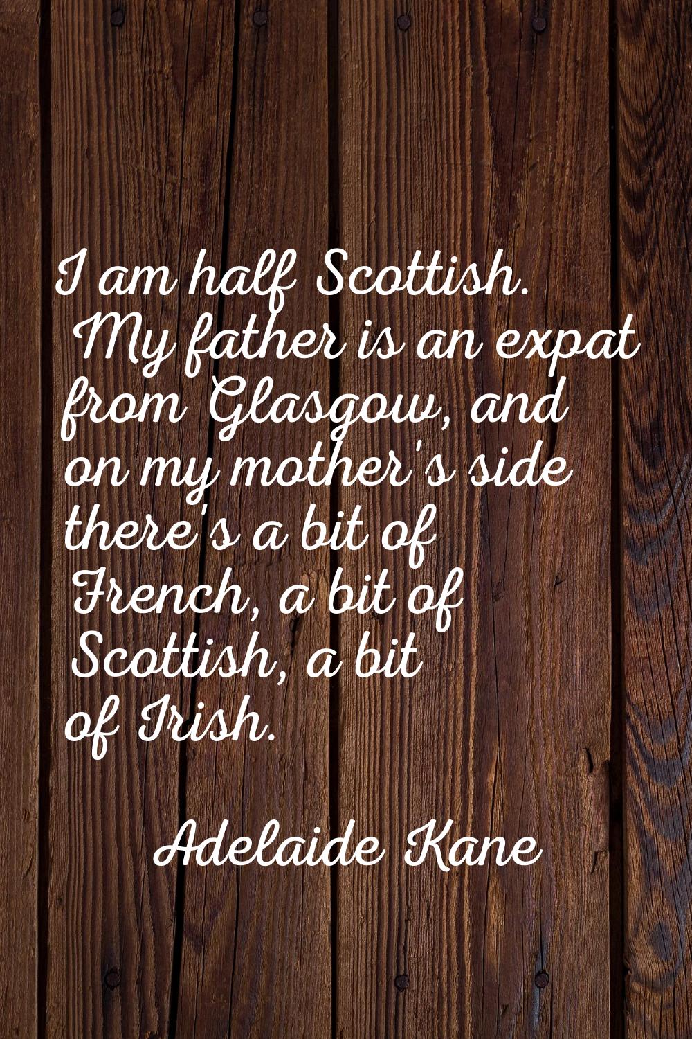 I am half Scottish. My father is an expat from Glasgow, and on my mother's side there's a bit of Fr