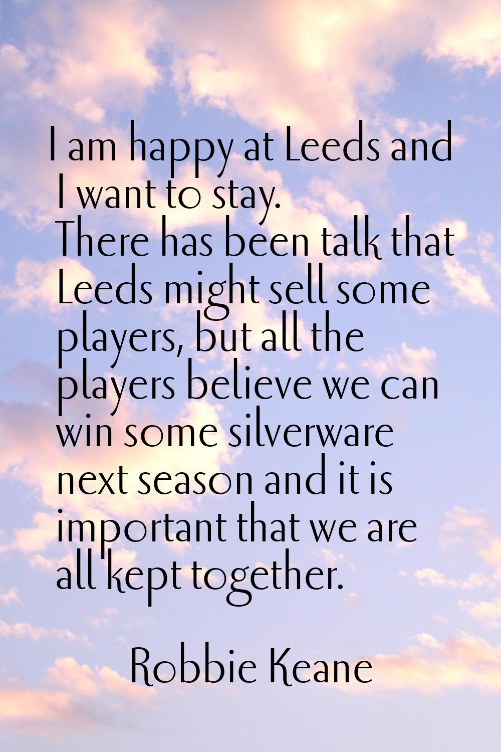 I am happy at Leeds and I want to stay. There has been talk that Leeds might sell some players, but
